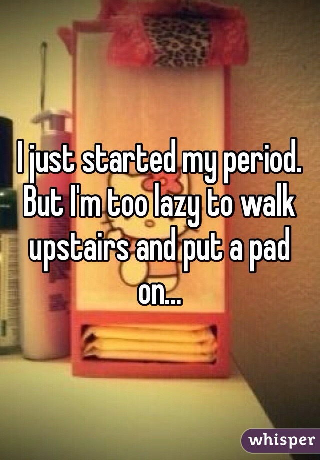 I just started my period. But I'm too lazy to walk upstairs and put a pad on...