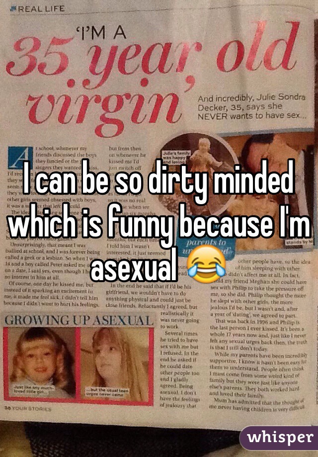 I can be so dirty minded which is funny because I'm asexual 😂