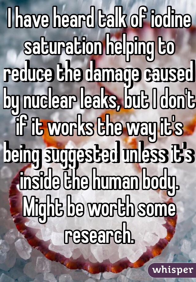 I have heard talk of iodine saturation helping to reduce the damage caused by nuclear leaks, but I don't if it works the way it's being suggested unless it's inside the human body.
Might be worth some research.