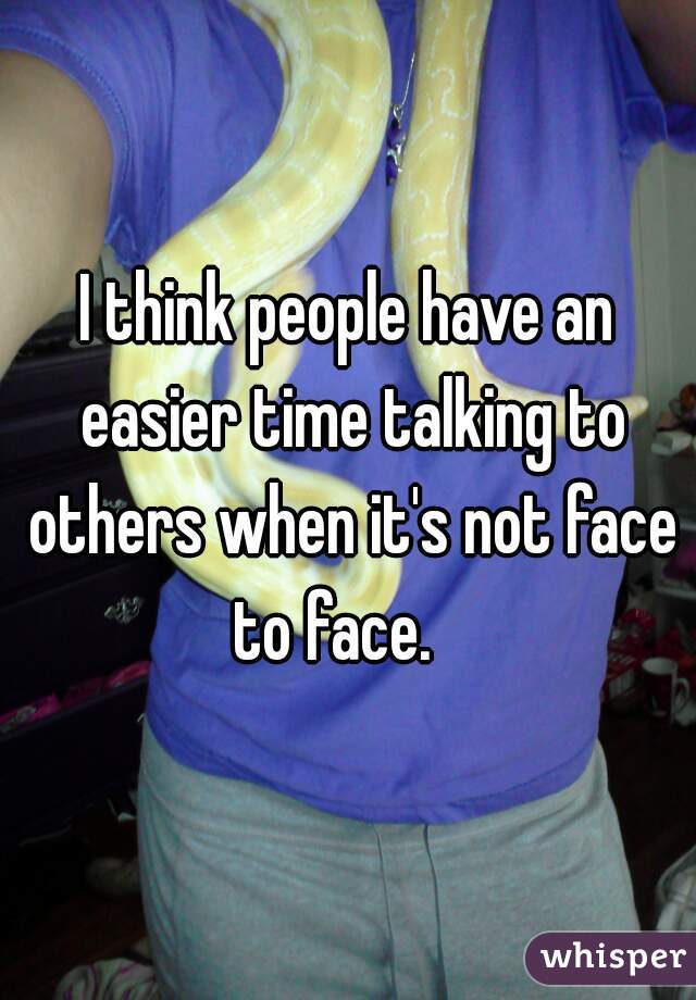 I think people have an easier time talking to others when it's not face to face.   