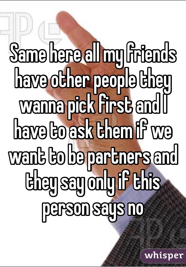 Same here all my friends have other people they wanna pick first and I have to ask them if we want to be partners and they say only if this person says no 