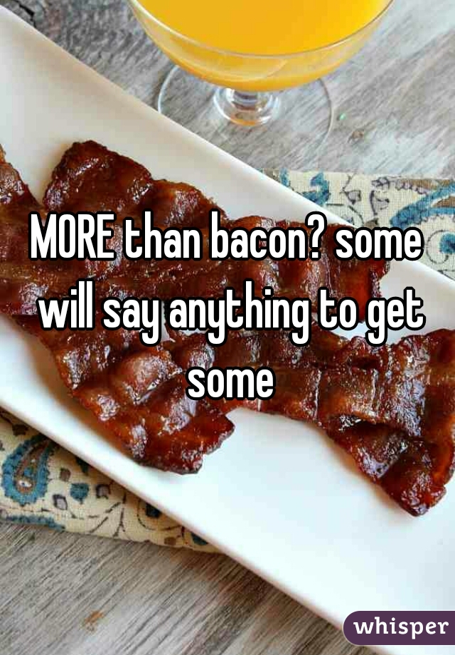 MORE than bacon? some will say anything to get some