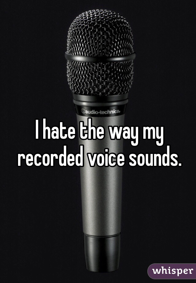 I hate the way my recorded voice sounds.