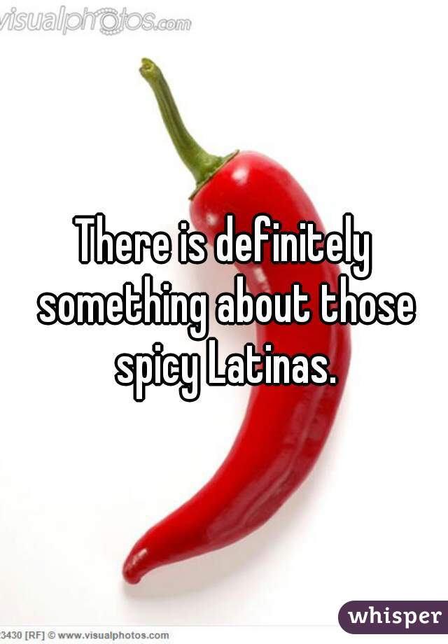 There is definitely something about those spicy Latinas.