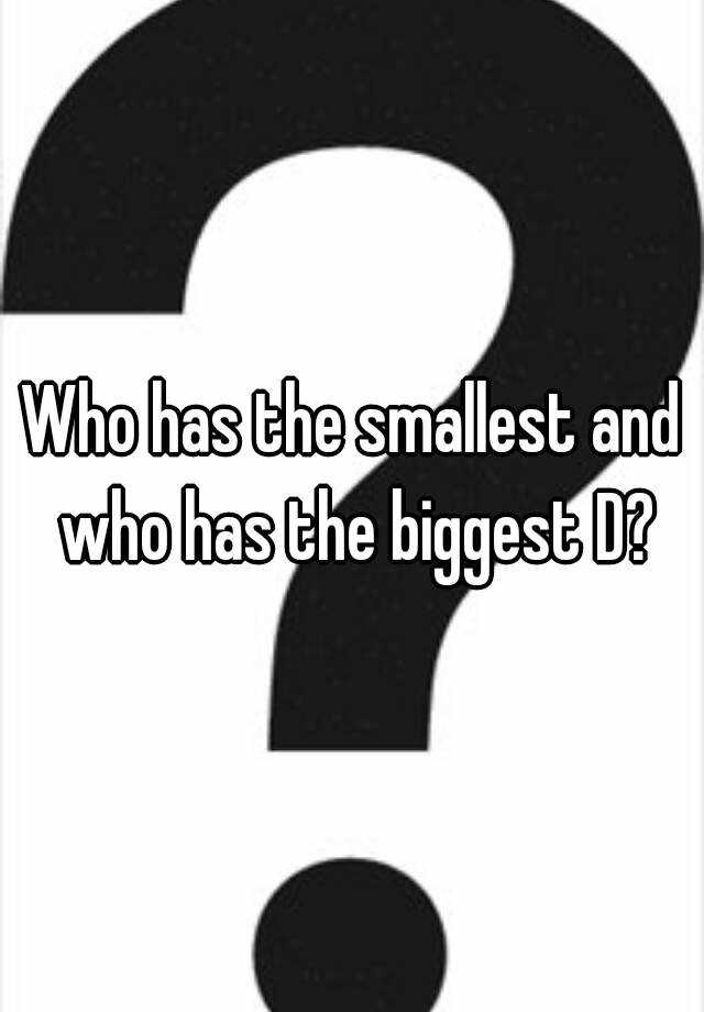 who-has-the-smallest-and-who-has-the-biggest-d