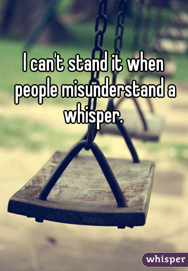 I can't stand it when people misunderstand a whisper. 