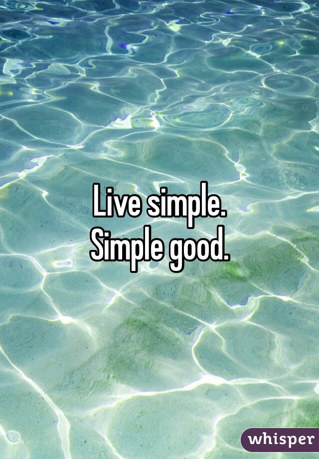Live simple. 
Simple good.