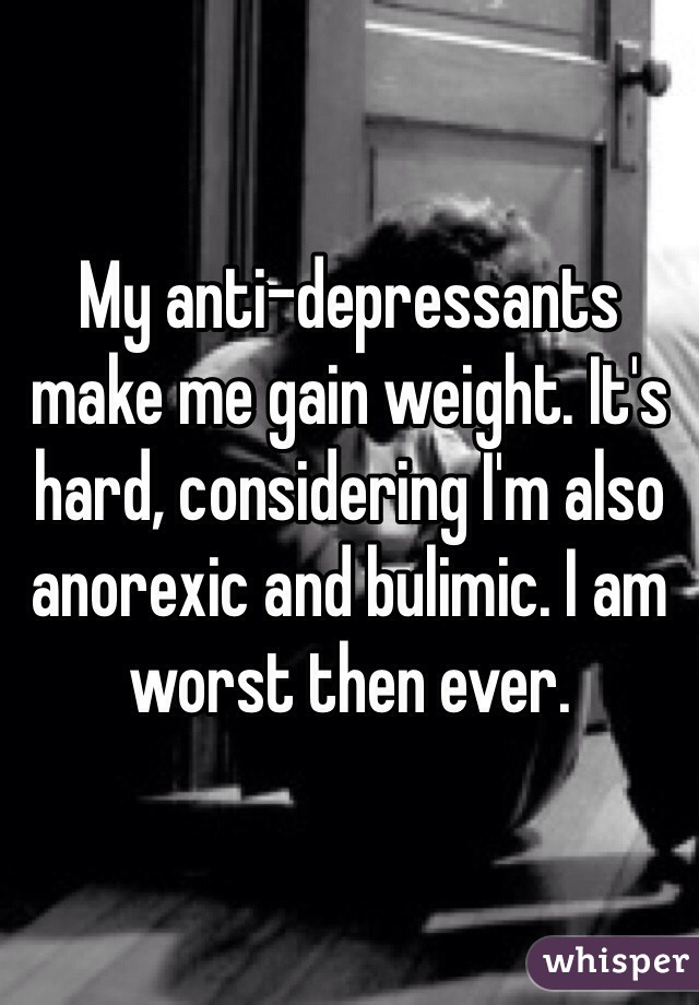 My anti-depressants make me gain weight. It's hard, considering I'm also anorexic and bulimic. I am worst then ever.
