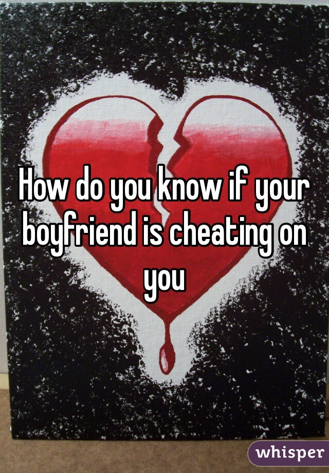 How do you know if your boyfriend is cheating on you 