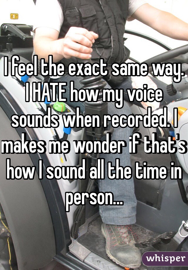 I feel the exact same way. I HATE how my voice sounds when recorded. I makes me wonder if that's how I sound all the time in person...