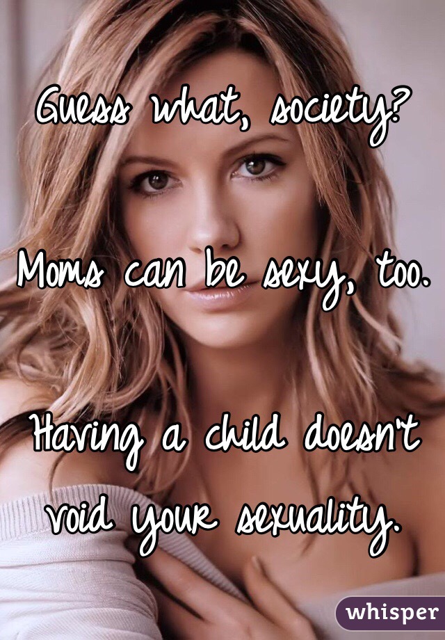 Guess what, society? 

Moms can be sexy, too. 

Having a child doesn't void your sexuality. 
