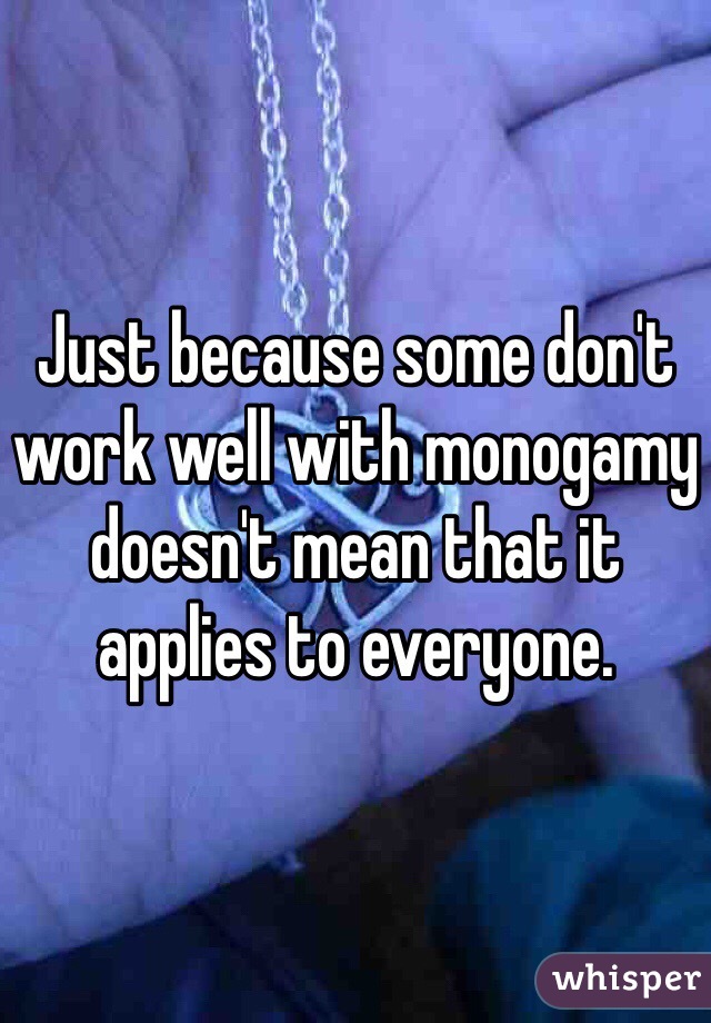 Just because some don't work well with monogamy doesn't mean that it applies to everyone. 