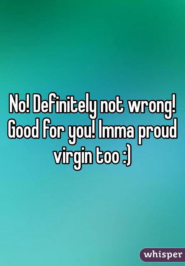 No! Definitely not wrong! Good for you! Imma proud virgin too :)
