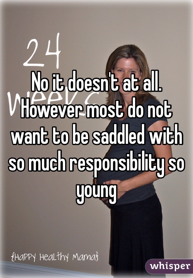 No it doesn't at all.
However most do not want to be saddled with so much responsibility so young