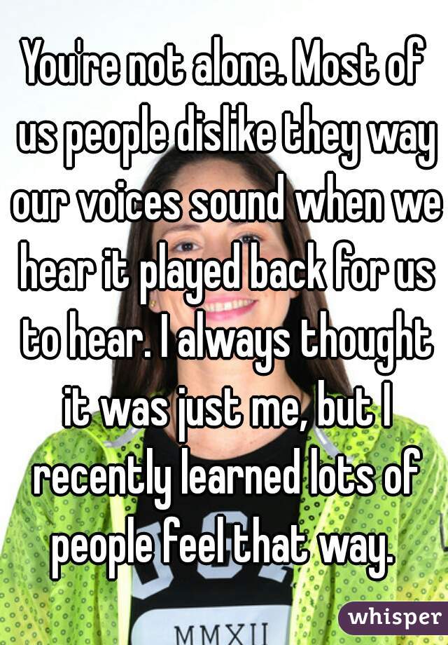 You're not alone. Most of us people dislike they way our voices sound when we hear it played back for us to hear. I always thought it was just me, but I recently learned lots of people feel that way. 