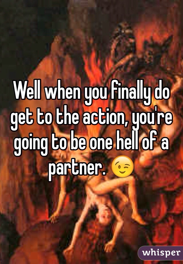 Well when you finally do get to the action, you're going to be one hell of a partner. 😉