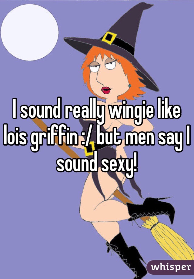 I sound really wingie like lois griffin :/ but men say I sound sexy! 