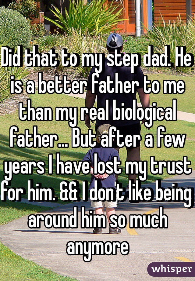 Did that to my step dad. He is a better father to me than my real biological father... But after a few years I have lost my trust for him. && I don't like being around him so much anymore 