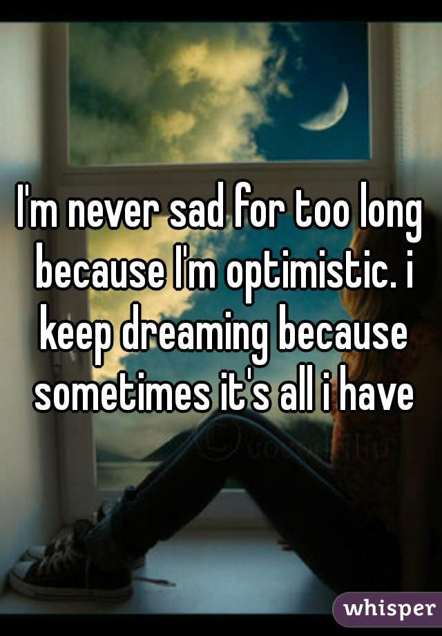 I'm never sad for too long because I'm optimistic. i keep dreaming because sometimes it's all i have