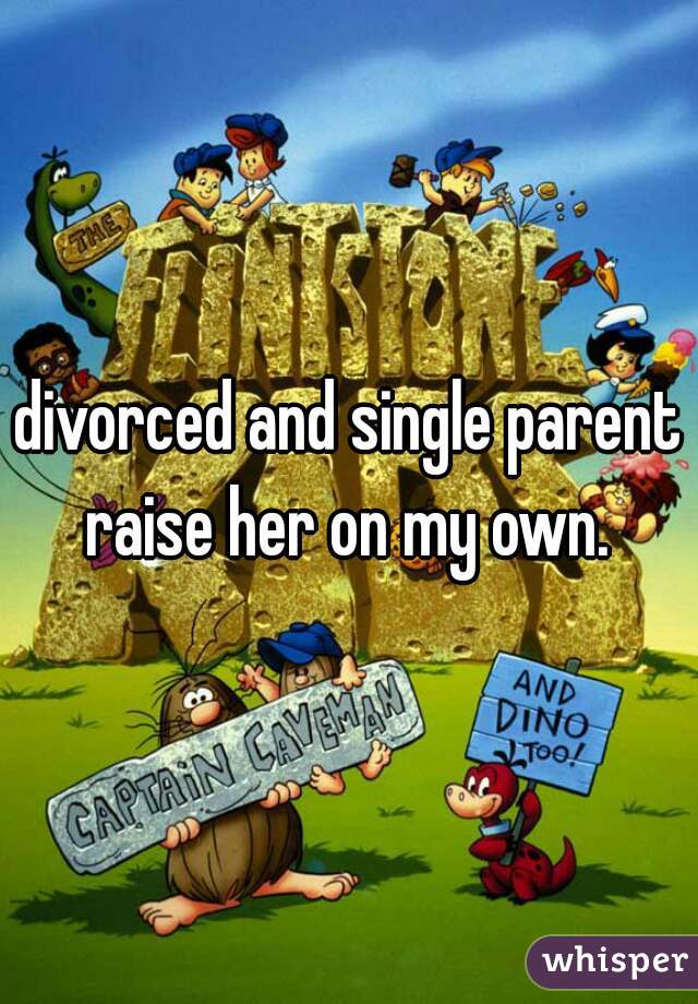 divorced and single parent raise her on my own. 