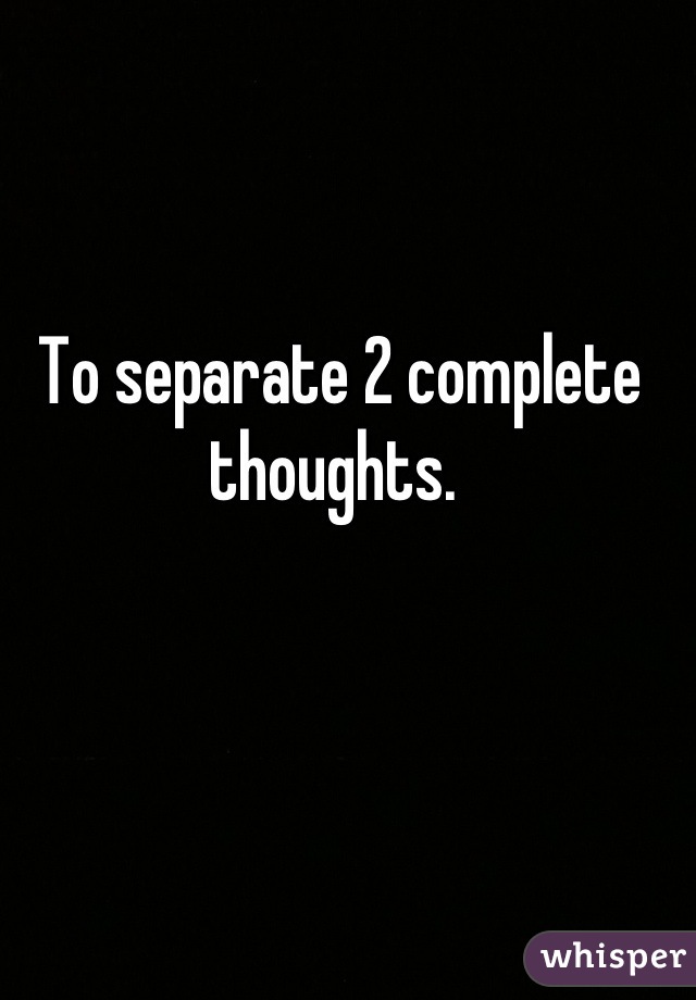 To separate 2 complete thoughts. 
