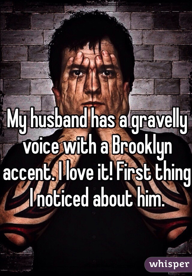 My husband has a gravelly voice with a Brooklyn accent. I love it! First thing I noticed about him. 