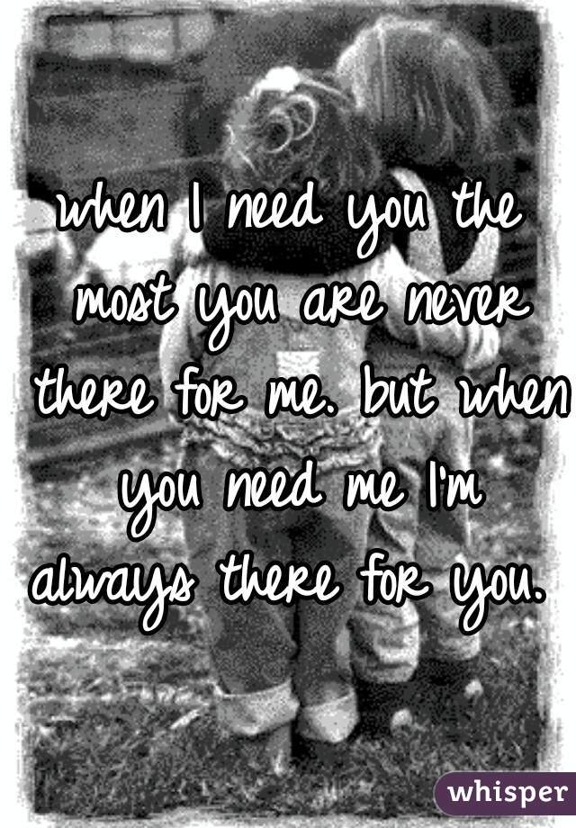 when I need you the most you are never there for me. but when you need me I'm always there for you. 