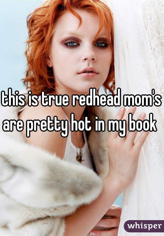 this is true redhead mom's are pretty hot in my book  
