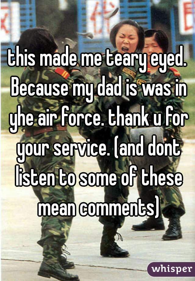 this made me teary eyed. Because my dad is was in yhe air force. thank u for your service. (and dont listen to some of these mean comments)