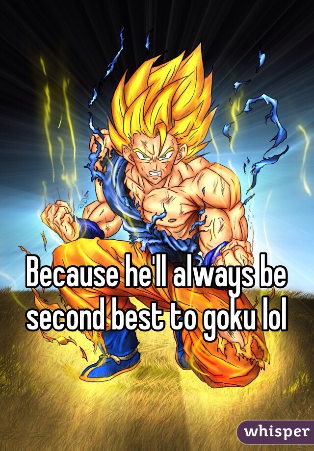 Because he'll always be second best to goku lol