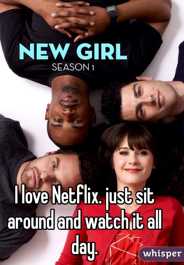 I love Netflix. just sit around and watch it all day.