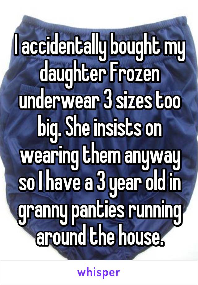 I accidentally bought my daughter Frozen underwear 3 sizes too big. She insists on wearing them anyway so I have a 3 year old in granny panties running around the house.