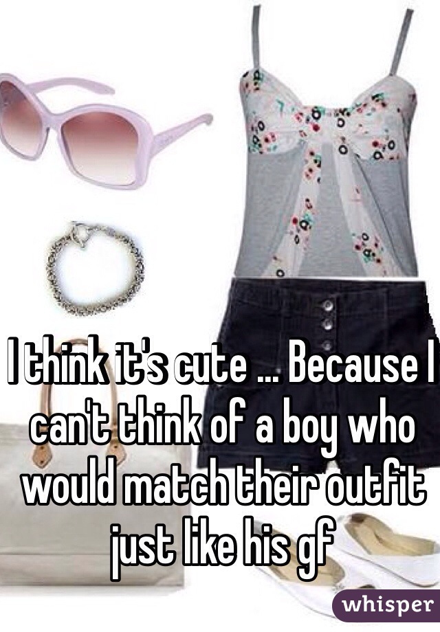 I think it's cute ... Because I can't think of a boy who would match their outfit just like his gf