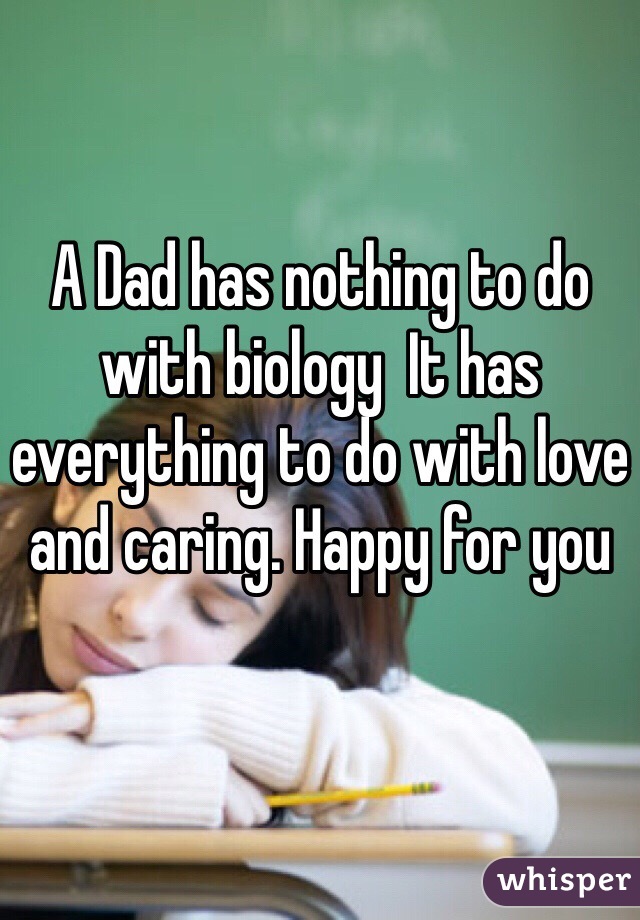 A Dad has nothing to do with biology  It has everything to do with love and caring. Happy for you