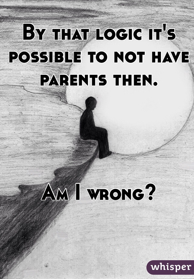 By that logic it's possible to not have parents then.




Am I wrong?