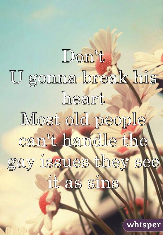 Don't 
U gonna break his heart
Most old people can't handle the gay issues they see it as sins 