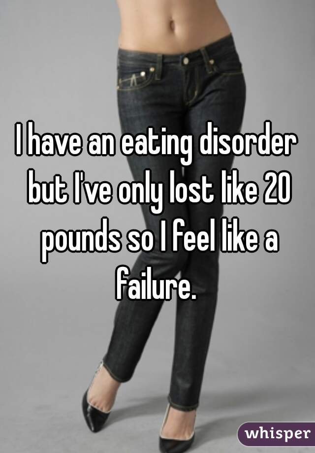 I have an eating disorder but I've only lost like 20 pounds so I feel like a failure. 