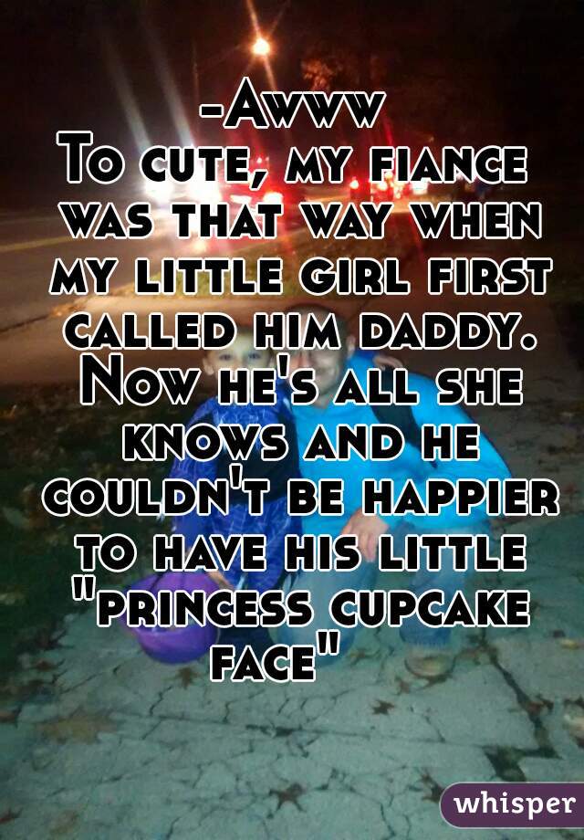 -Awww
To cute, my fiance was that way when my little girl first called him daddy. Now he's all she knows and he couldn't be happier to have his little "princess cupcake face"   