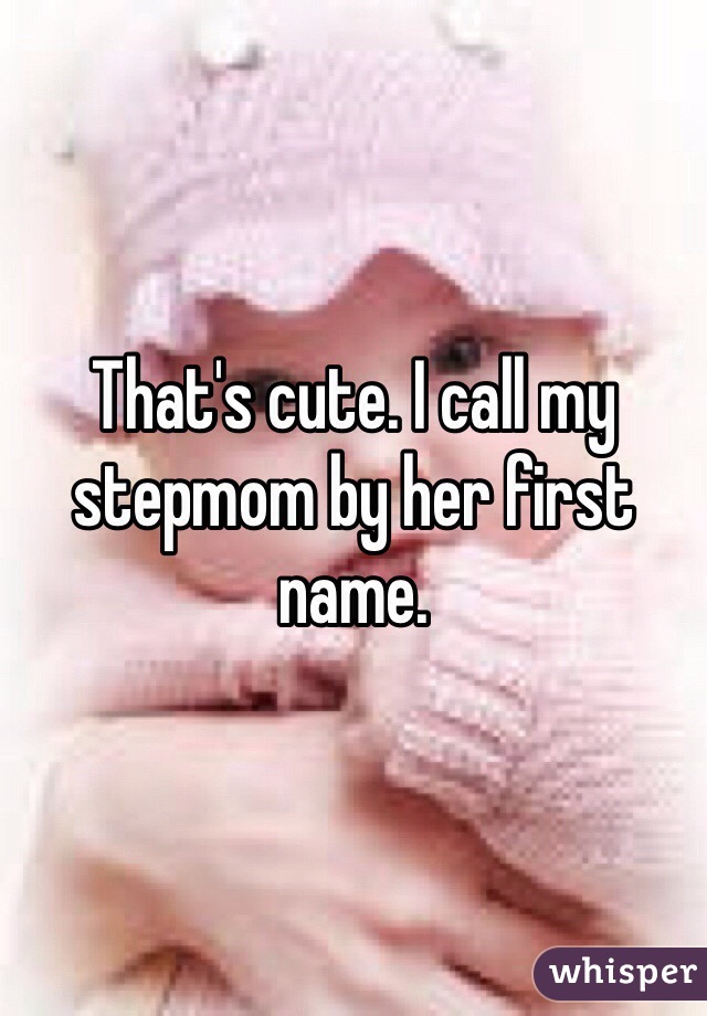 That's cute. I call my stepmom by her first name. 