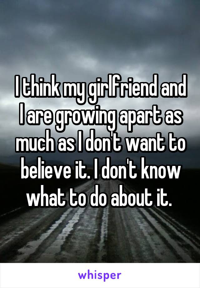I think my girlfriend and I are growing apart as much as I don't want to believe it. I don't know what to do about it. 