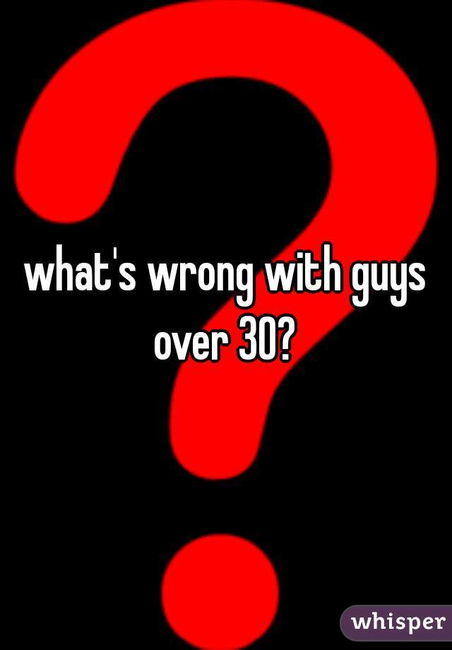 what's wrong with guys over 30? 