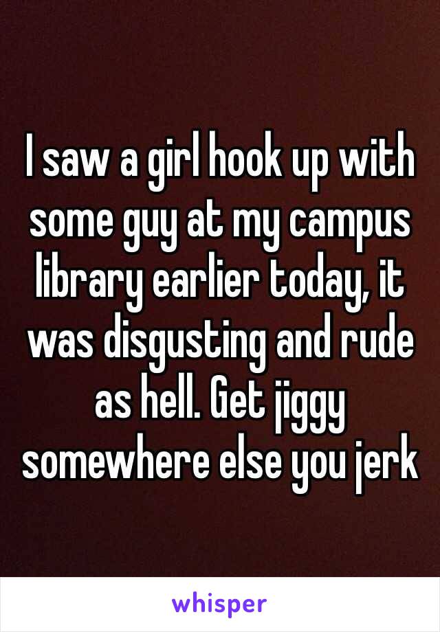 I saw a girl hook up with some guy at my campus library earlier today, it was disgusting and rude as hell. Get jiggy somewhere else you jerk