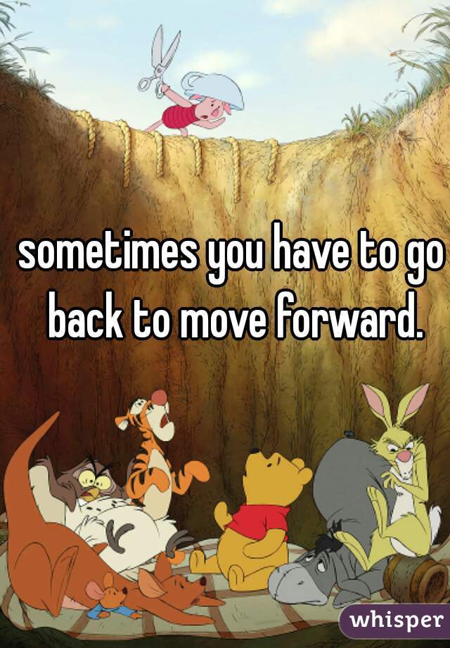 sometimes you have to go back to move forward.