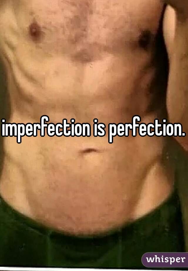 imperfection is perfection.