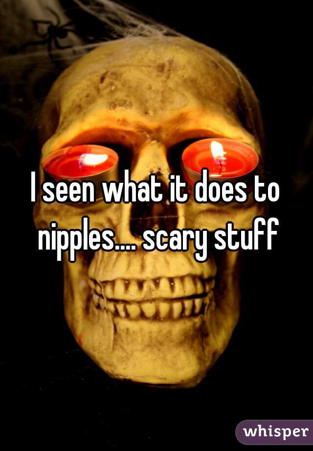 I seen what it does to nipples.... scary stuff