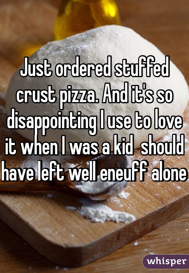 Just ordered stuffed crust pizza. And it's so disappointing I use to love it when I was a kid  should have left well eneuff alone 