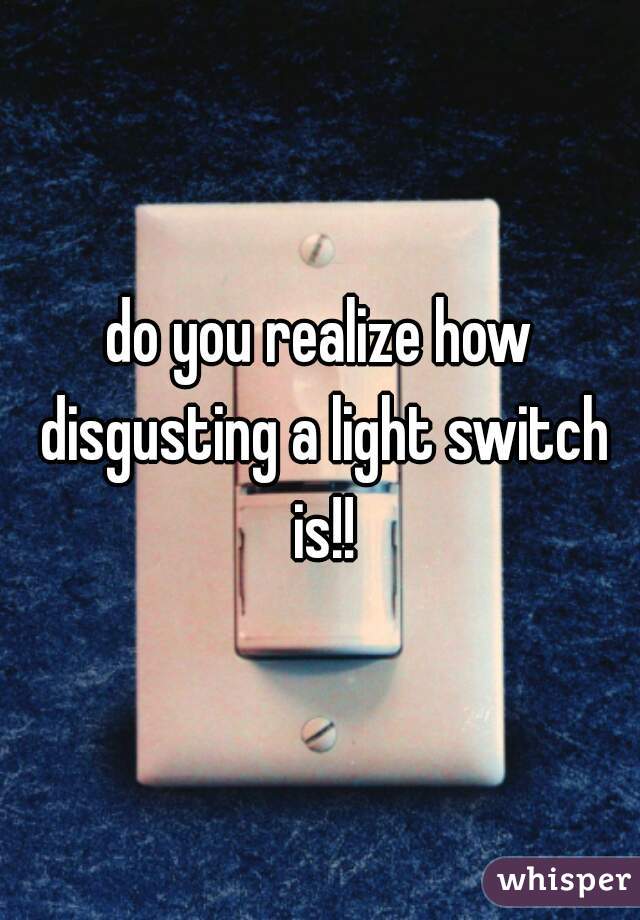 do you realize how disgusting a light switch is!!