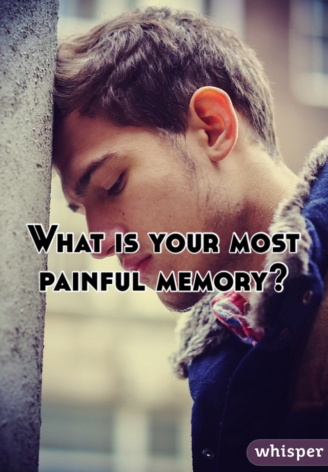 What is your most painful memory?