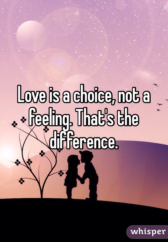 Love is a choice, not a feeling. That's the difference.