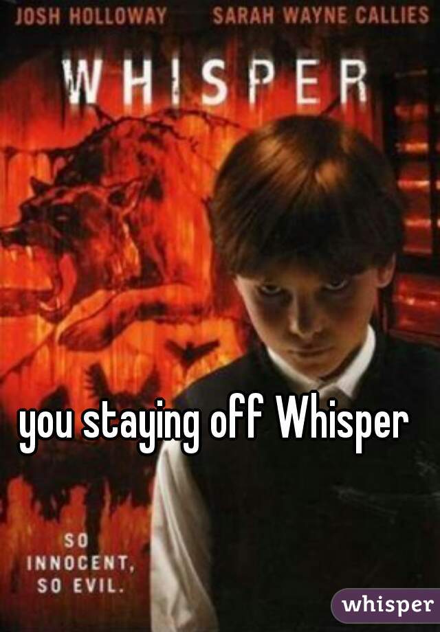 you staying off Whisper 